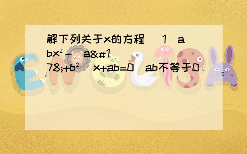 解下列关于x的方程 （1）abx²-（a²+b²）x+ab=0(ab不等于0）