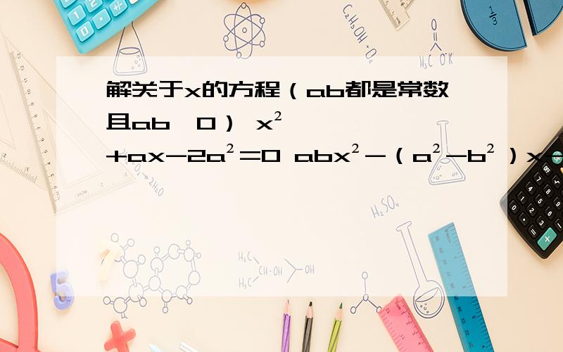 解关于x的方程（ab都是常数且ab≠0） x²+ax-2a²=0 abx²-（a²-b²）x-ab=0