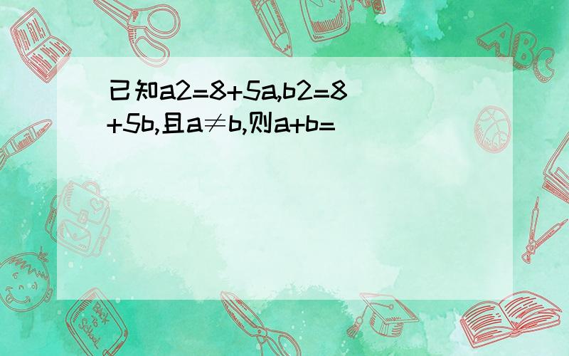 已知a2=8+5a,b2=8+5b,且a≠b,则a+b=