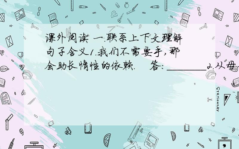 课外阅读 一.联系上下文理解句子含义1.我们不需要手,那会助长惰性的依赖.    答:_______2.从母亲的眼神里,我们能读到坚强,悟道独立,感受到母亲的爱意.   答：————二.文章主要讲述了一个