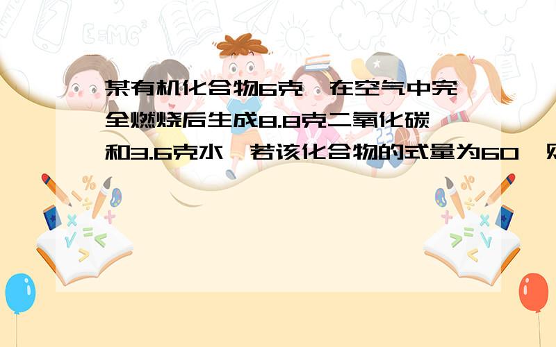 某有机化合物6克,在空气中完全燃烧后生成8.8克二氧化碳和3.6克水,若该化合物的式量为60,则它的化学式为多要有思路和详细过程,要快在5月23日前