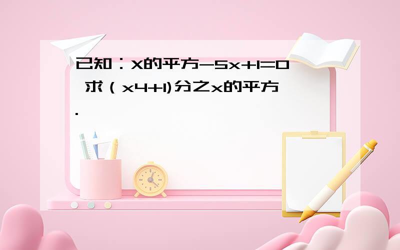 已知：X的平方-5x+1=0 求（x4+1)分之x的平方.