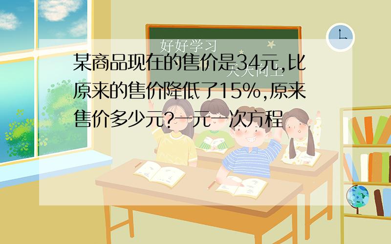 某商品现在的售价是34元,比原来的售价降低了15%,原来售价多少元?一元一次方程