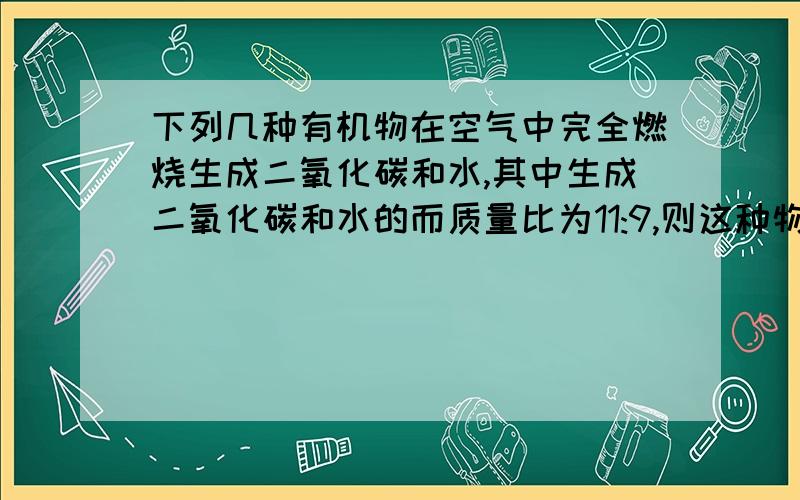 下列几种有机物在空气中完全燃烧生成二氧化碳和水,其中生成二氧化碳和水的而质量比为11:9,则这种物质是A乙烯B甲烷C乙烷D乙醇