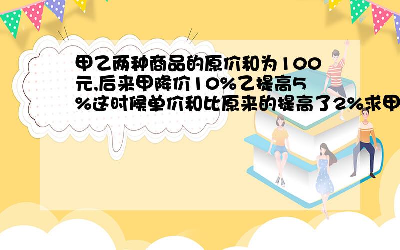 甲乙两种商品的原价和为100元,后来甲降价10%乙提高5%这时候单价和比原来的提高了2%求甲乙原价分别是多少