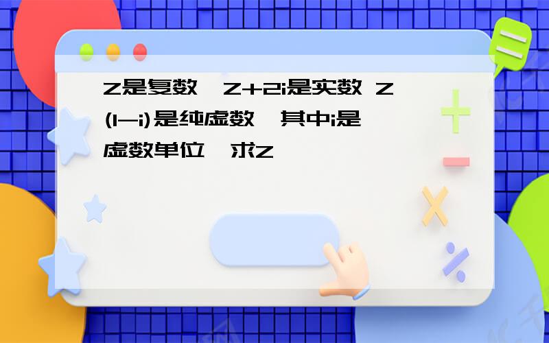 Z是复数,Z+2i是实数 Z(1-i)是纯虚数,其中i是虚数单位,求Z,