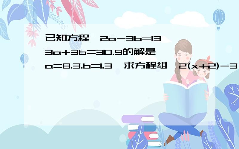 已知方程{2a-3b=13,3a+3b=30.9的解是{a=8.3.b=1.3,求方程组{2(x+2)-3(y-1)=13,3(x+2)+5(y-1)=30.9的解