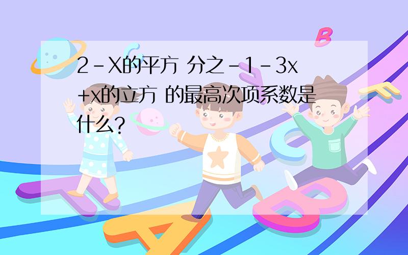 2-X的平方 分之-1-3x+x的立方 的最高次项系数是什么?