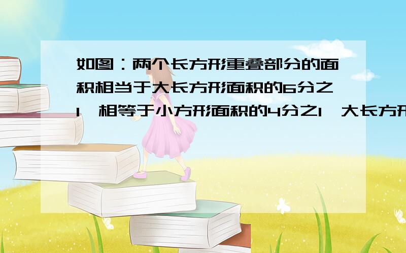 如图：两个长方形重叠部分的面积相当于大长方形面积的6分之1,相等于小方形面积的4分之1,大长方形比小方形的多多百分之几?