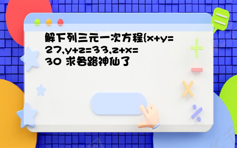 解下列三元一次方程{x+y=27,y+z=33,z+x=30 求各路神仙了