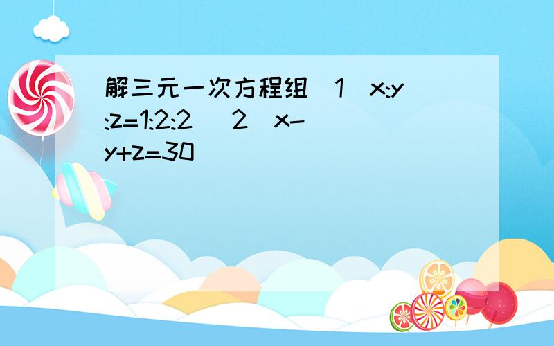 解三元一次方程组(1)x:y:z=1:2:2 (2)x-y+z=30