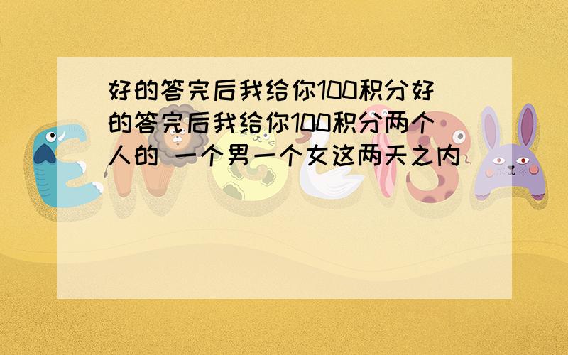 好的答完后我给你100积分好的答完后我给你100积分两个人的 一个男一个女这两天之内