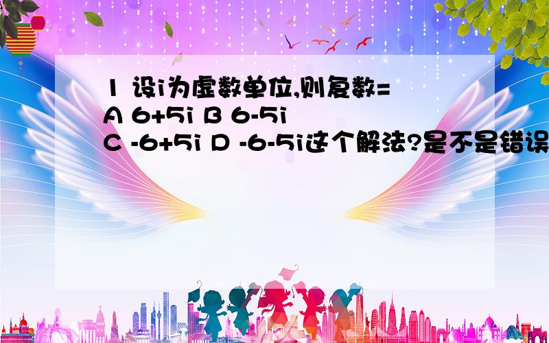 1 设i为虚数单位,则复数=A 6+5i B 6-5i C -6+5i D -6-5i这个解法?是不是错误?正确答案是?