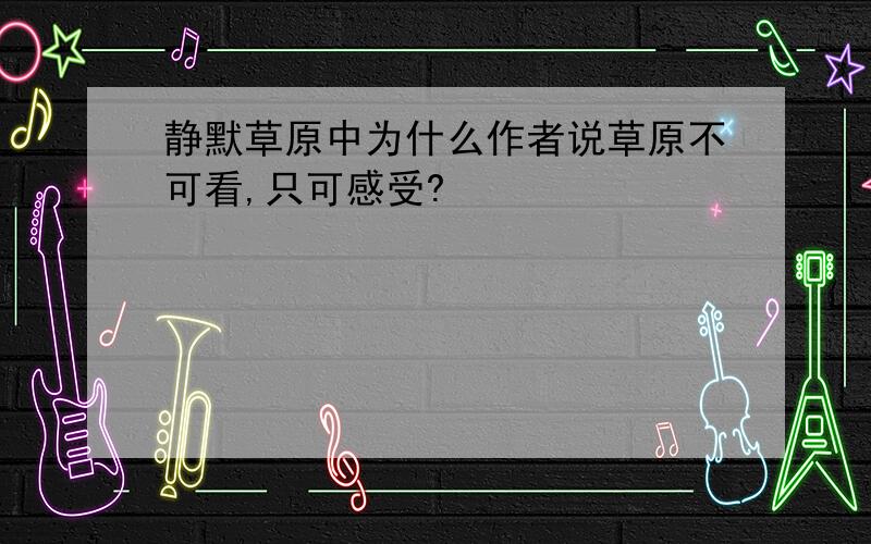 静默草原中为什么作者说草原不可看,只可感受?