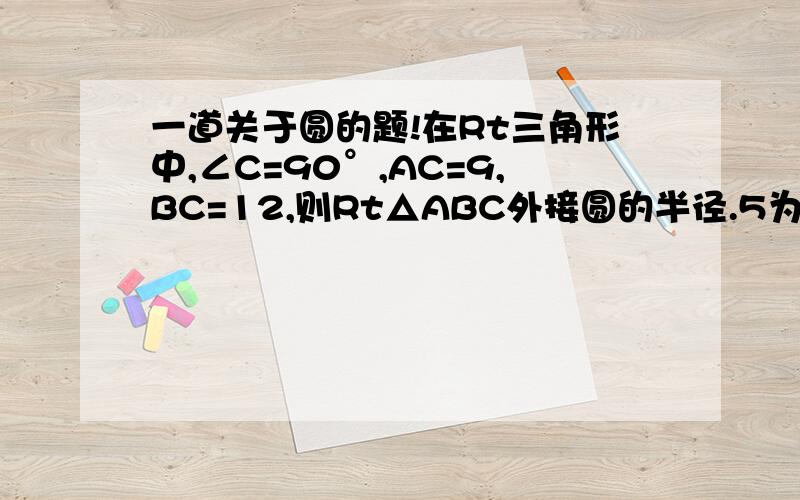 一道关于圆的题!在Rt三角形中,∠C=90°,AC=9,BC=12,则Rt△ABC外接圆的半径.5为 A.15 B.7.5 C6 D,3