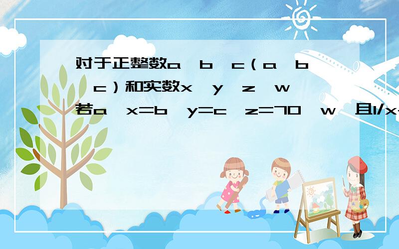 对于正整数a,b,c（a≤b≤c）和实数x,y,z,w,若a^x=b^y=c^z=70^w,且1/x+1/y+1/z=1/w,求a,b,c的值急