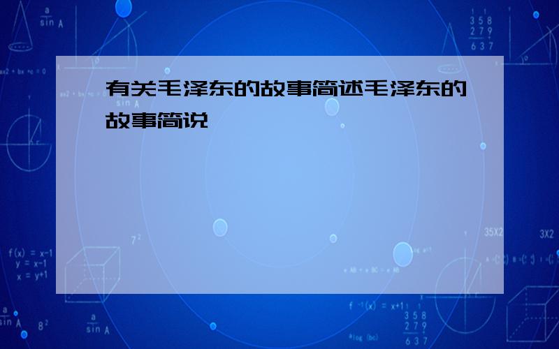 有关毛泽东的故事简述毛泽东的故事简说