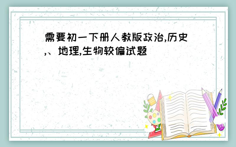 需要初一下册人教版政治,历史,、地理,生物较偏试题