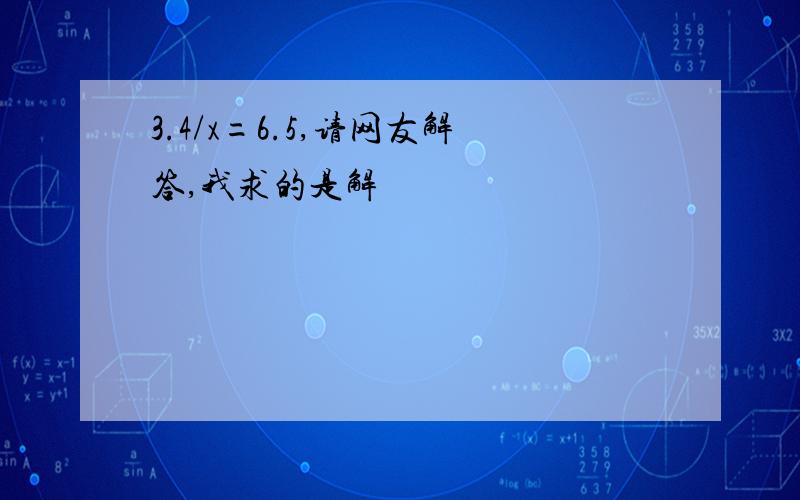 3.4/x=6.5,请网友解答,我求的是解