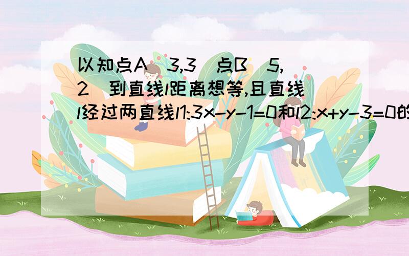 以知点A(3,3)点B(5,2)到直线l距离想等,且直线l经过两直线l1:3x-y-1=0和l2:x+y-3=0的交点,求直线l的方程