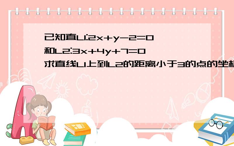 已知直L1:2x+y-2=0和L2:3x+4y+7=0,求直线L1上到L2的距离小于3的点的坐标