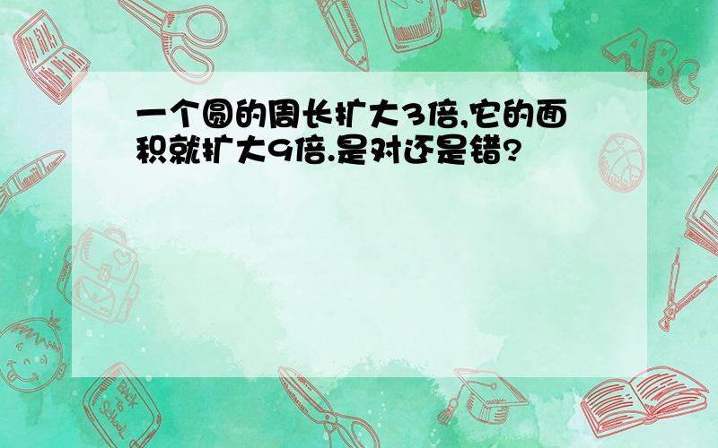 一个圆的周长扩大3倍,它的面积就扩大9倍.是对还是错?