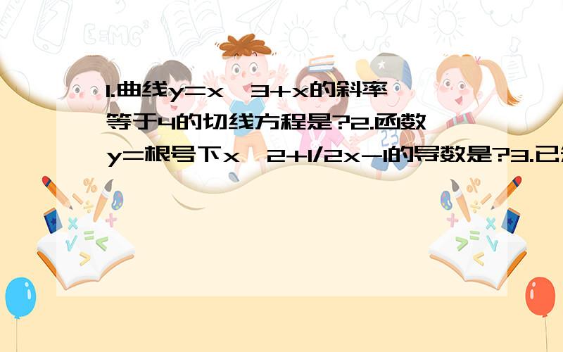 1.曲线y=x^3+x的斜率等于4的切线方程是?2.函数y=根号下x^2+1/2x-1的导数是?3.已知f(x)=2/3x^3+x,则f′′(0)的值为?4.若y=2cosx+1/3sinx-三倍根号下x^2,则y的导数=?5.函数y=（根号下x^2+1）/（2x-1）的导数是?6.