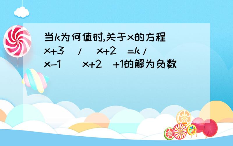 当k为何值时,关于x的方程(x+3)/(x+2)=k/(x-1)(x+2)+1的解为负数