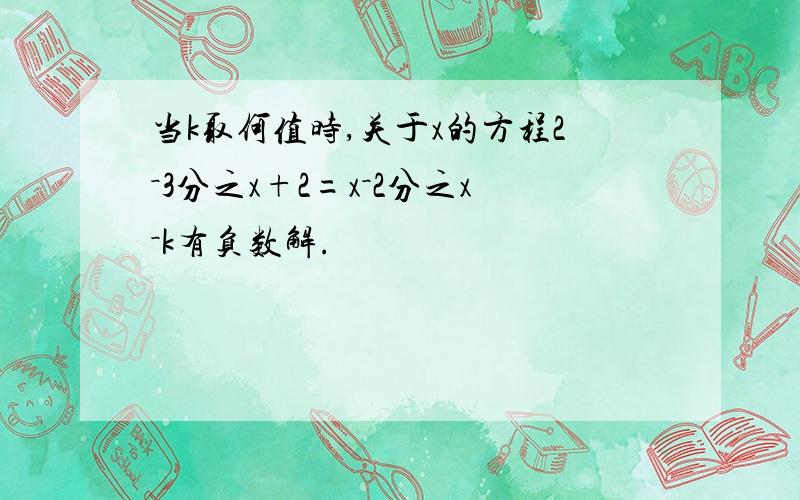 当k取何值时,关于x的方程2－3分之x+2=x－2分之x－k有负数解.