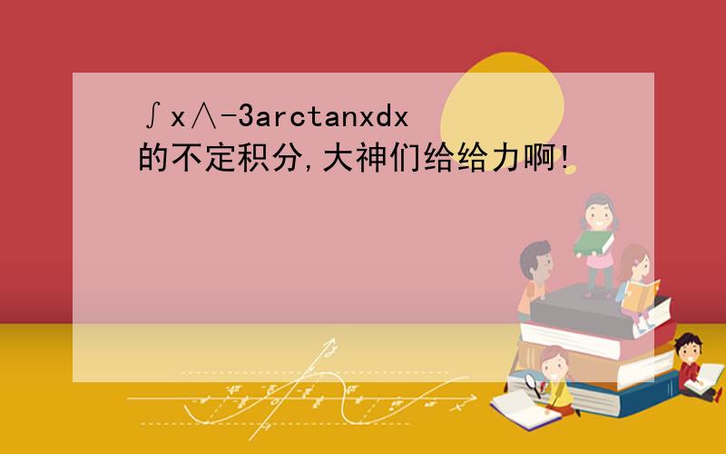 ∫x∧-3arctanxdx的不定积分,大神们给给力啊!