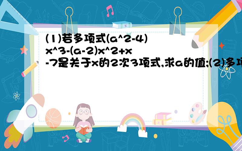 (1)若多项式(a^2-4)x^3-(a-2)x^2+x-7是关于x的2次3项式,求a的值;(2)多项式2x^2+4x^3+6x^4+...+38x^20是几次几项式?