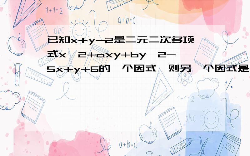 已知x+y-2是二元二次多项式x^2+axy+by^2-5x+y+6的一个因式,则另一个因式是