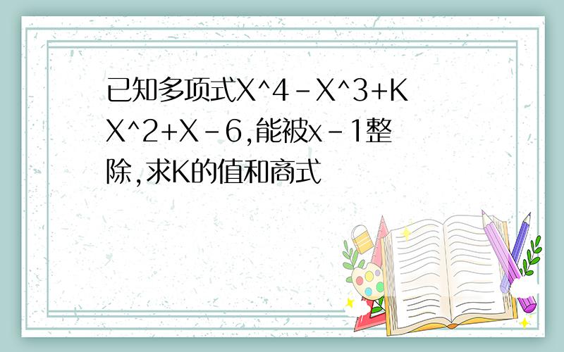 已知多项式X^4-X^3+KX^2+X-6,能被x-1整除,求K的值和商式