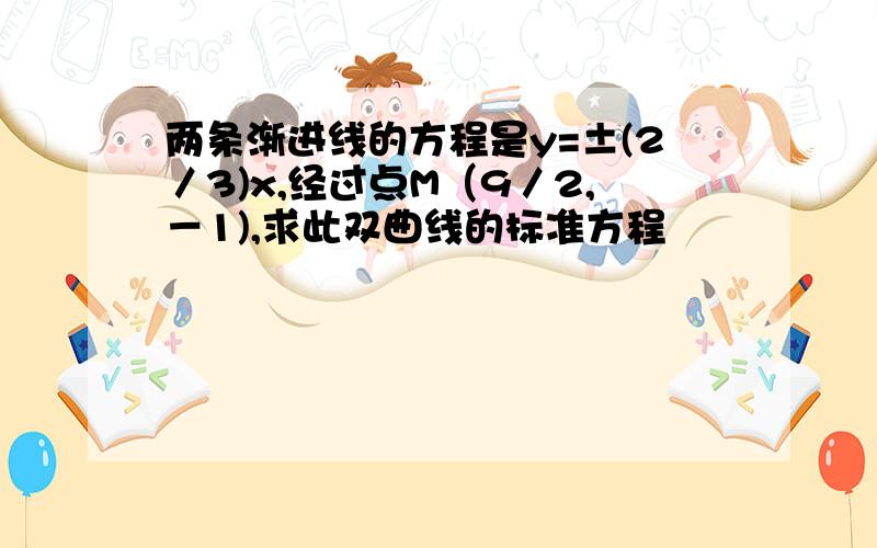 两条渐进线的方程是y=±(2／3)x,经过点M（9／2,－1),求此双曲线的标准方程