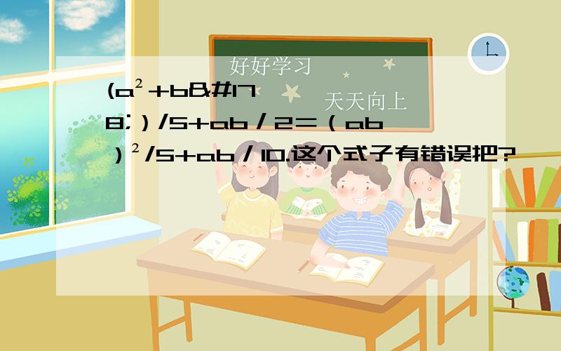 (a²+b²）/5+ab／2＝（ab）²/5+ab／10.这个式子有错误把?