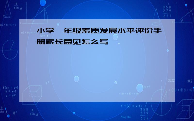 小学一年级素质发展水平评价手册家长意见怎么写,