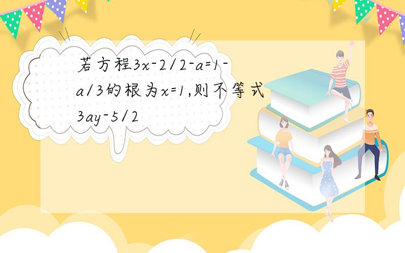 若方程3x-2/2-a=1-a/3的根为x=1,则不等式3ay-5/2