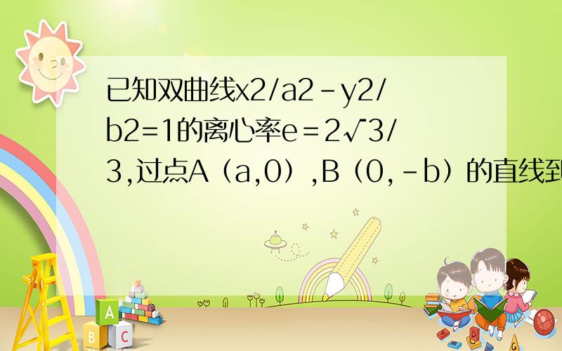 已知双曲线x2/a2-y2/b2=1的离心率e＝2√3/3,过点A（a,0）,B（0,－b）的直线到原点的距离是√3/2,那么ab＝?