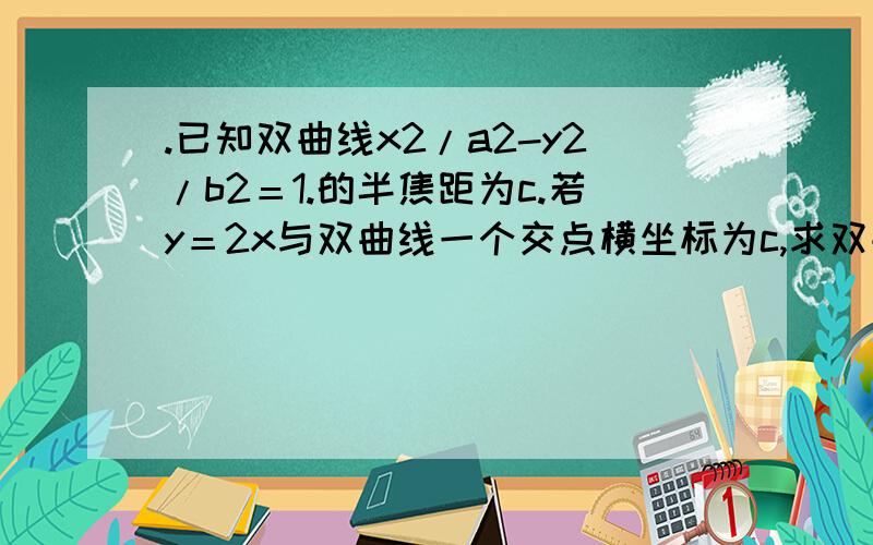 .已知双曲线x2/a2-y2/b2＝1.的半焦距为c.若y＝2x与双曲线一个交点横坐标为c,求双曲线离心率如题