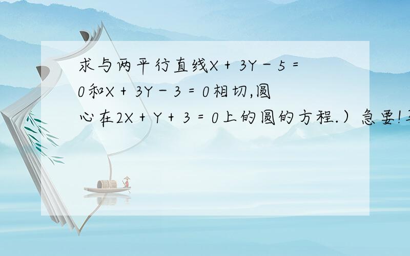 求与两平行直线X＋3Y－5＝0和X＋3Y－3＝0相切,圆心在2X＋Y＋3＝0上的圆的方程.）急要!马上