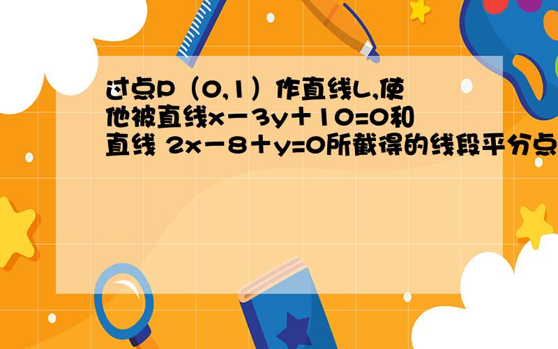 过点P（0,1）作直线L,使他被直线x－3y＋10=0和直线 2x－8＋y=0所截得的线段平分点P,求L的方程?请分析下这道题及考点.谢谢.