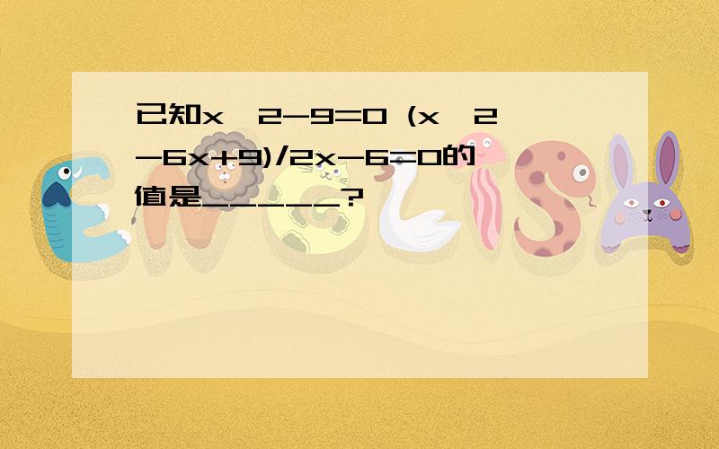 已知x^2-9=0 (x^2-6x+9)/2x-6=0的值是_____?