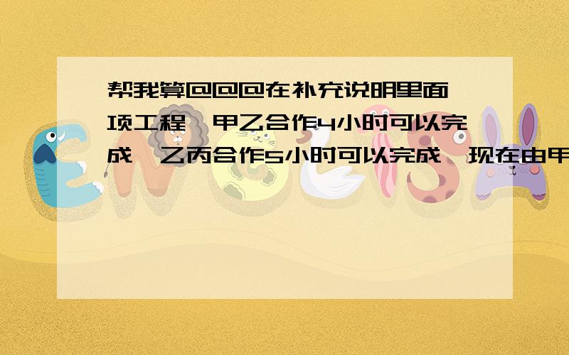 帮我算@@@在补充说明里面一项工程,甲乙合作4小时可以完成,乙丙合作5小时可以完成,现在由甲丙合作2小时,余下的乙用了6小时做完.乙单独做这项工程需几个小时?