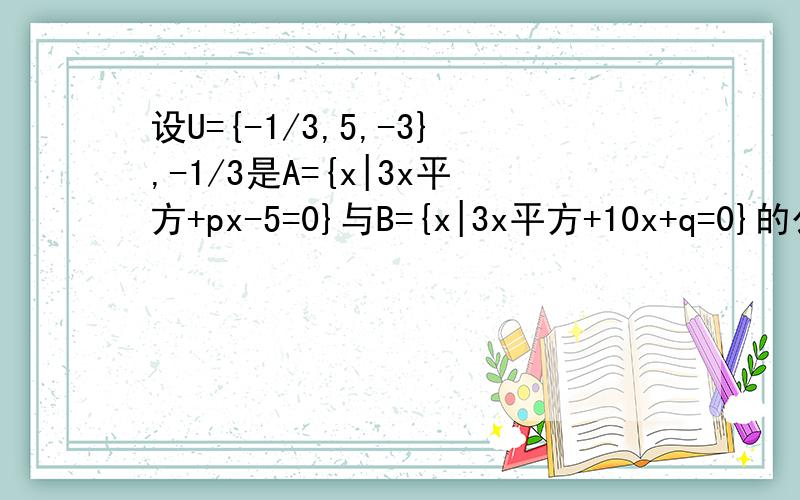 设U={-1/3,5,-3},-1/3是A={x|3x平方+px-5=0}与B={x|3x平方+10x+q=0}的公共元素,求CuA,CuB