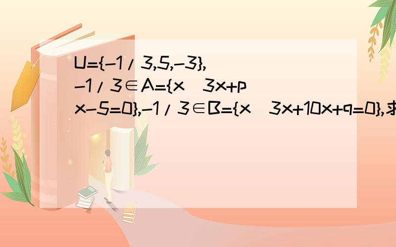 U={-1/3,5,-3},-1/3∈A={x|3x+px-5=0},-1/3∈B={x|3x+10x+q=0},求CUA,CUB