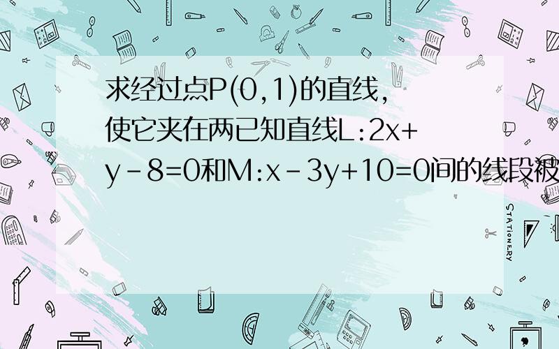 求经过点P(0,1)的直线,使它夹在两已知直线L:2x+y－8=0和M:x－3y+10=0间的线段被点P平分