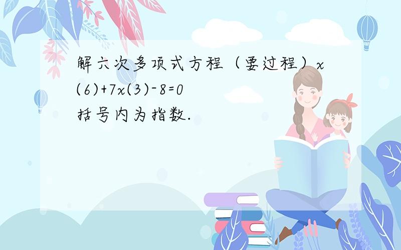 解六次多项式方程（要过程）x(6)+7x(3)-8=0 括号内为指数.