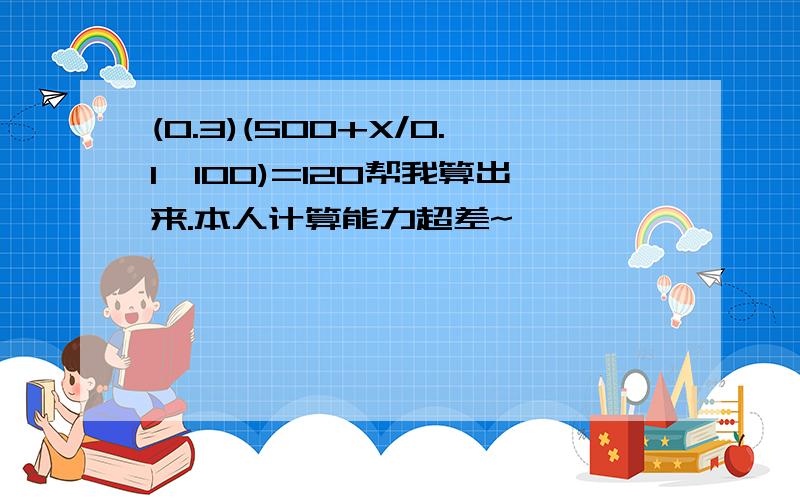 (0.3)(500+X/0.1*100)=120帮我算出来.本人计算能力超差~