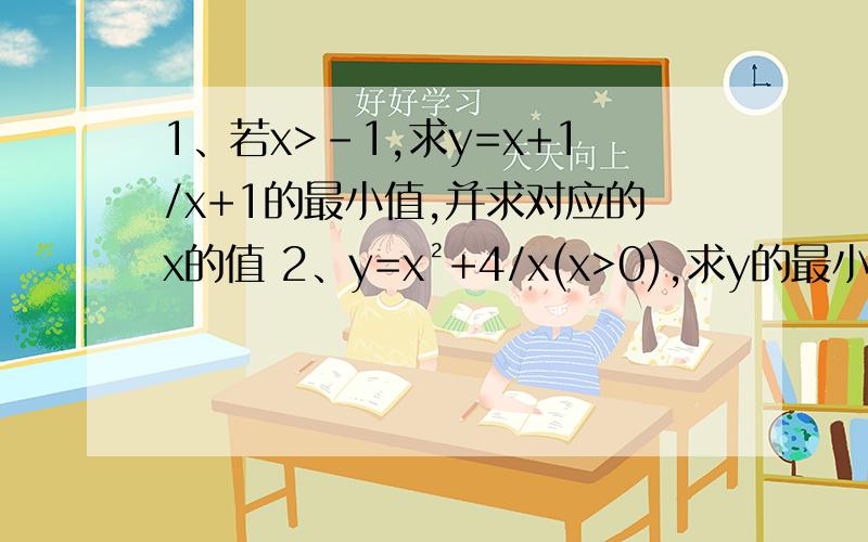 1、若x>-1,求y=x+1/x+1的最小值,并求对应的x的值 2、y=x²+4/x(x>0),求y的最小值3、若x>=0,求y=x²+x+2/x+1的最小值4、求y=x(9-3x)的最大值(0