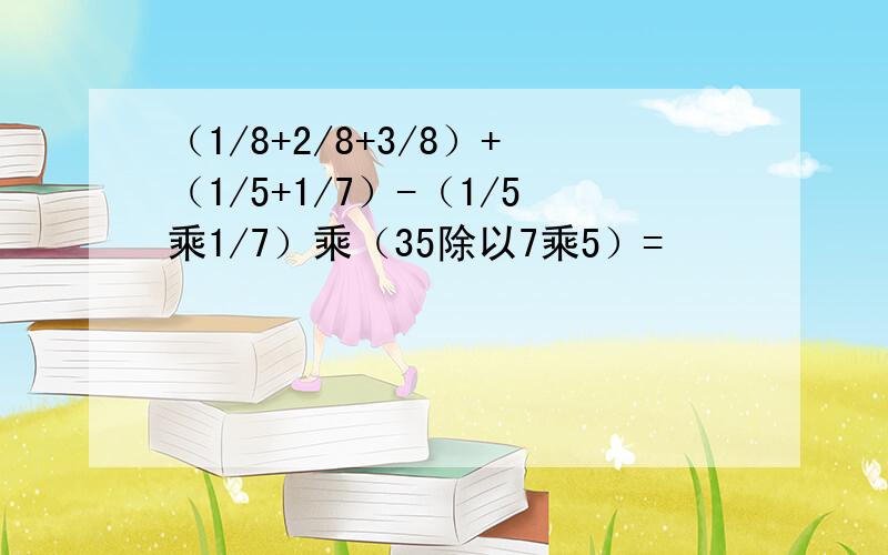 （1/8+2/8+3/8）+（1/5+1/7）-（1/5乘1/7）乘（35除以7乘5）=